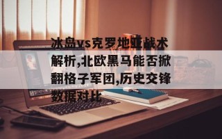 冰岛vs克罗地亚战术解析,北欧黑马能否掀翻格子军团,历史交锋数据对比