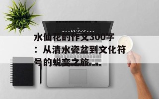 水仙花的作文300字：从清水瓷盆到文化符号的蜕变之旅