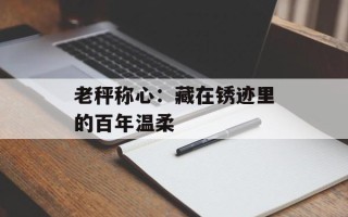 老秤称心：藏在锈迹里的百年温柔