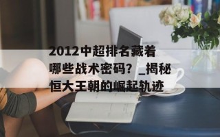 2012中超排名藏着哪些战术密码？_揭秘恒大王朝的崛起轨迹