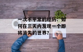 一次不平常的经历：如何在三天内发现一个即将消失的世界？