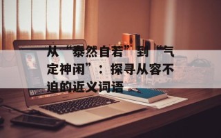 从“泰然自若”到“气定神闲”：探寻从容不迫的近义词语