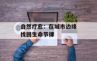 自然疗愈：在城市边缘找回生命节律