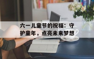 六一儿童节的祝福：守护童年，点亮未来梦想