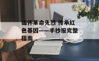 缅怀革命先烈 传承红色基因——手抄报完整指南