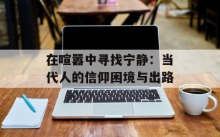 在喧嚣中寻找宁静：当代人的信仰困境与出路