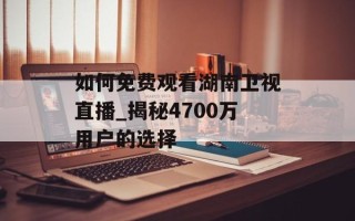 如何免费观看湖南卫视直播_揭秘4700万用户的选择