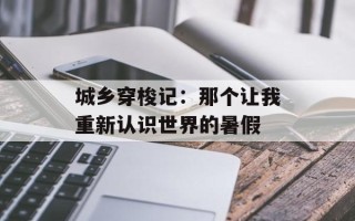 城乡穿梭记：那个让我重新认识世界的暑假