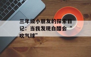 三年级小朋友的探索日记：当我发现白醋会“吹气球”