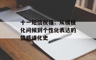 十一短信祝福：从模板化问候到个性化表达的情感进化史