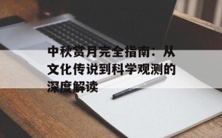 中秋赏月完全指南：从文化传说到科学观测的深度解读