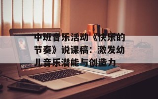 中班音乐活动《快乐的节奏》说课稿：激发幼儿音乐潜能与创造力