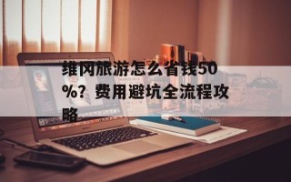 维冈旅游怎么省钱50%？费用避坑全流程攻略