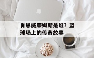 肖恩威廉姆斯是谁？篮球场上的传奇故事