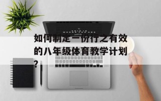 如何制定一份行之有效的八年级体育教学计划？