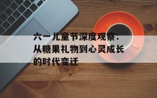 六一儿童节深度观察：从糖果礼物到心灵成长的时代变迁