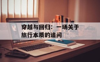 穿越与回归：一场关于旅行本质的追问