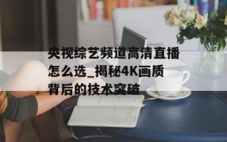 央视综艺频道高清直播怎么选_揭秘4K画质背后的技术突破