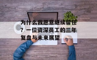 为什么我愿意继续留任？一位资深员工的三年复盘与未来展望