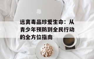 远离毒品珍爱生命：从青少年预防到全民行动的全方位指南