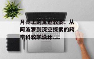 月亮上的足迹教案：从阿波罗到深空探索的跨学科教学设计