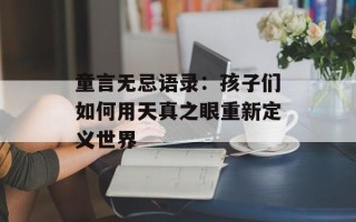 童言无忌语录：孩子们如何用天真之眼重新定义世界