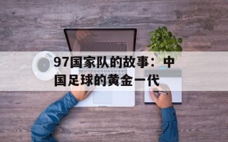 97国家队的故事：中国足球的黄金一代