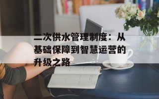 二次供水管理制度：从基础保障到智慧运营的升级之路