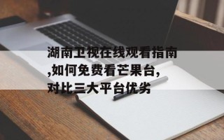 湖南卫视在线观看指南,如何免费看芒果台,对比三大平台优劣