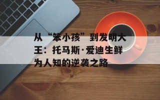 从“笨小孩”到发明大王：托马斯·爱迪生鲜为人知的逆袭之路