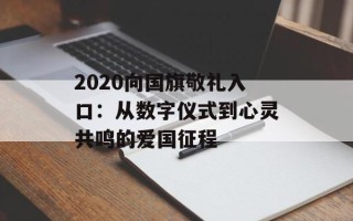2020向国旗敬礼入口：从数字仪式到心灵共鸣的爱国征程