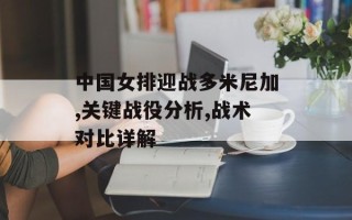 中国女排迎战多米尼加,关键战役分析,战术对比详解