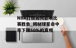 NBA打铁如何影响比赛胜负_揭秘球星命中率下降50%的真相