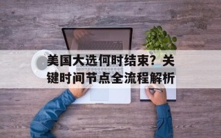 美国大选何时结束？关键时间节点全流程解析