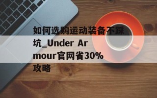 如何选购运动装备不踩坑_Under Armour官网省30%攻略