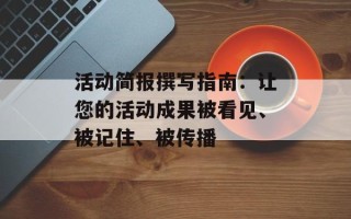 活动简报撰写指南：让您的活动成果被看见、被记住、被传播