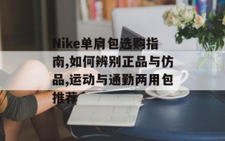 Nike单肩包选购指南,如何辨别正品与仿品,运动与通勤两用包推荐