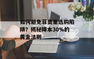 如何避免菲奥里选购陷阱？揭秘降本30%的黄金法则