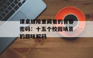 课桌缝隙里藏着的青春密码：十五个校园场景的趣味解码
