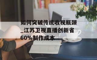 如何突破传统收视瓶颈_江苏卫视直播创新省60%制作成本