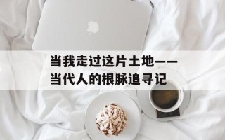 当我走过这片土地——当代人的根脉追寻记