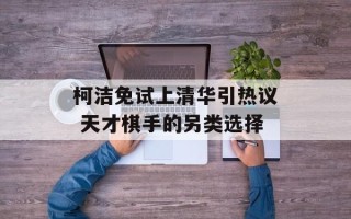 柯洁免试上清华引热议 天才棋手的另类选择