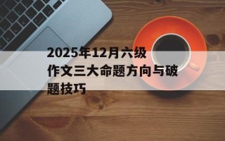 2025年12月六级作文三大命题方向与破题技巧
