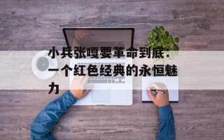 小兵张嘎要革命到底：一个红色经典的永恒魅力