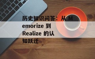 历史知识问答：从 Memorize 到 Realize 的认知跃迁
