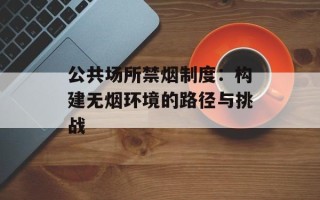 公共场所禁烟制度：构建无烟环境的路径与挑战