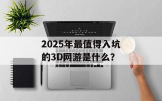 2025年最值得入坑的3D网游是什么？
