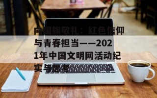 向国旗敬礼：红色信仰与青春担当——2021年中国文明网活动纪实与思考
