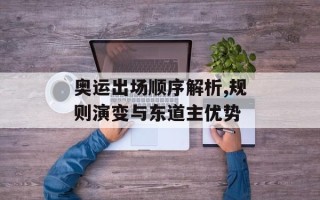 奥运出场顺序解析,规则演变与东道主优势