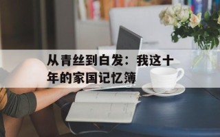 从青丝到白发：我这十年的家国记忆簿